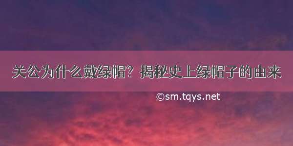 关公为什么戴绿帽？揭秘史上绿帽子的由来