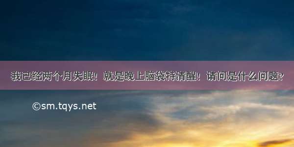 我已经两个月失眠！就是晚上脑袋特清醒！请问是什么问题？