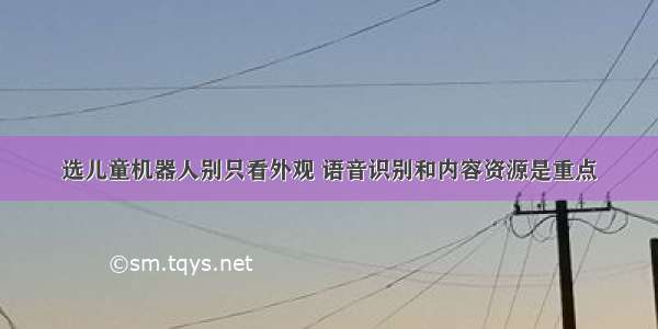 选儿童机器人别只看外观 语音识别和内容资源是重点