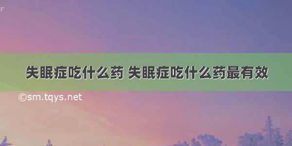 失眠症吃什么药 失眠症吃什么药最有效