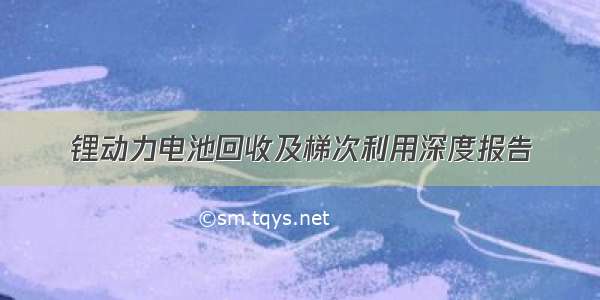 锂动力电池回收及梯次利用深度报告