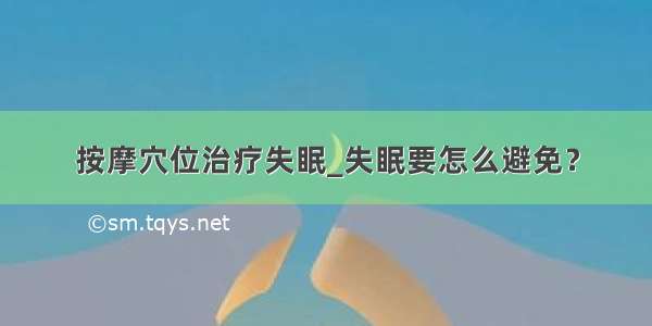 按摩穴位治疗失眠_失眠要怎么避免？