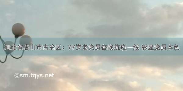 河北省唐山市古冶区：77岁老党员奋战抗疫一线 彰显党员本色