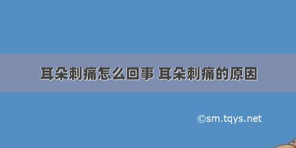 耳朵刺痛怎么回事 耳朵刺痛的原因