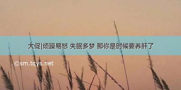 大促|烦躁易怒 失眠多梦 那你是时候要养肝了