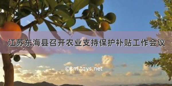 江苏东海县召开农业支持保护补贴工作会议