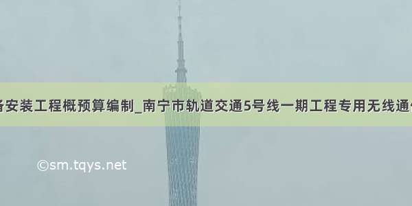 无线通信设备安装工程概预算编制_南宁市轨道交通5号线一期工程专用无线通信系统设备采