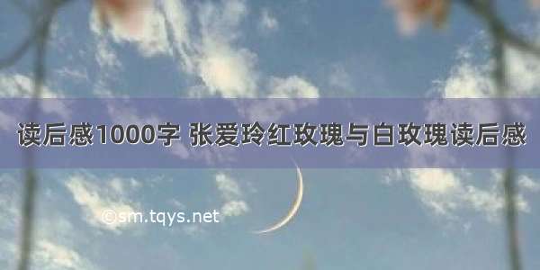 读后感1000字 张爱玲红玫瑰与白玫瑰读后感