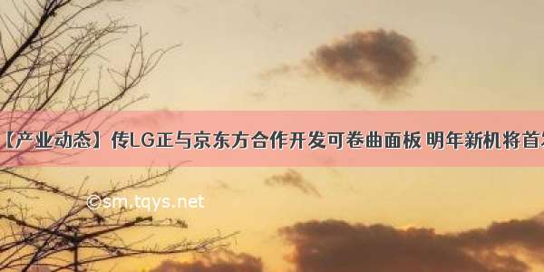 【产业动态】传LG正与京东方合作开发可卷曲面板 明年新机将首发