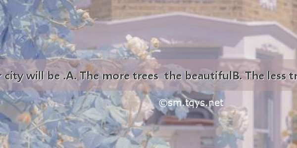 we plant   our city will be .A. The more trees  the beautifulB. The less trees  the more