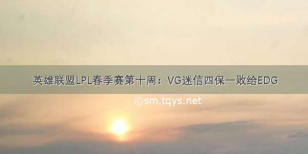 英雄联盟LPL春季赛第十周：VG迷信四保一败给EDG