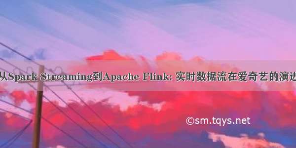 从Spark Streaming到Apache Flink: 实时数据流在爱奇艺的演进