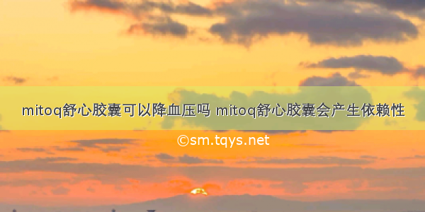 mitoq舒心胶囊可以降血压吗 mitoq舒心胶囊会产生依赖性