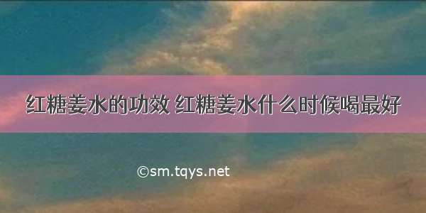 红糖姜水的功效	红糖姜水什么时候喝最好