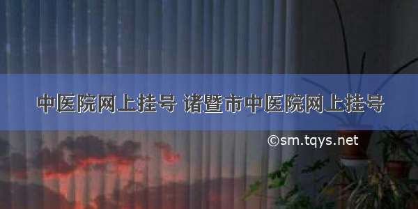 中医院网上挂号 诸暨市中医院网上挂号