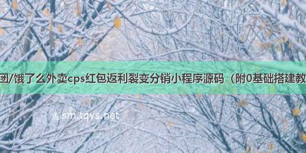 美团/饿了么外卖cps红包返利裂变分销小程序源码（附0基础搭建教程）