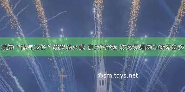 常用“补气之长”黄芪泡水喝 有3个好处 没效果是因为你不会吃