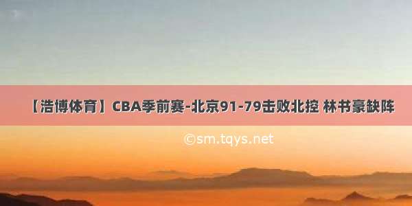 【浩博体育】CBA季前赛-北京91-79击败北控 林书豪缺阵