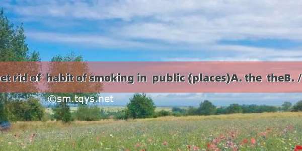 You should get rid of  habit of smoking in  public (places)A. the  theB. /  /C. the  /D. /
