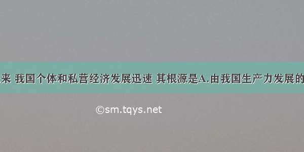 改革开放以来 我国个体和私营经济发展迅速 其根源是A.由我国生产力发展的不平衡性所