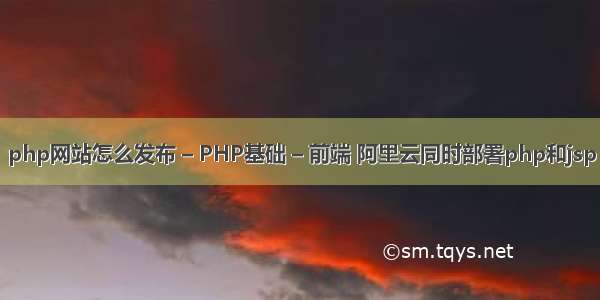 php网站怎么发布 – PHP基础 – 前端 阿里云同时部署php和jsp