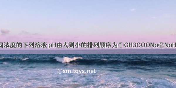 单选题相同浓度的下列溶液 pH由大到小的排列顺序为①CH3COONa②NaHCO3③C