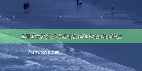 全面狙击肠癌 众安保险携手诺辉健康推新险种