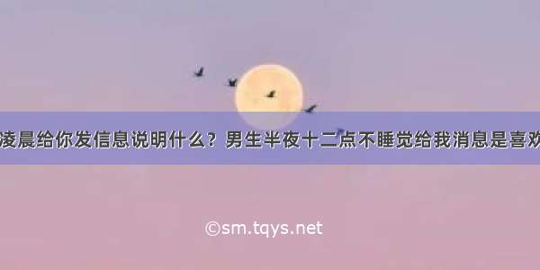 男人凌晨给你发信息说明什么？男生半夜十二点不睡觉给我消息是喜欢我吗