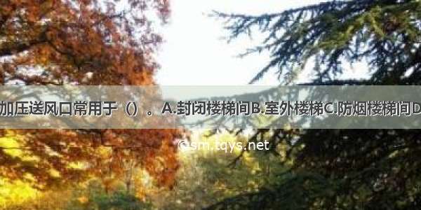 自垂百叶式加压送风口常用于（）。A.封闭楼梯间B.室外楼梯C.防烟楼梯间D.前室ABCD