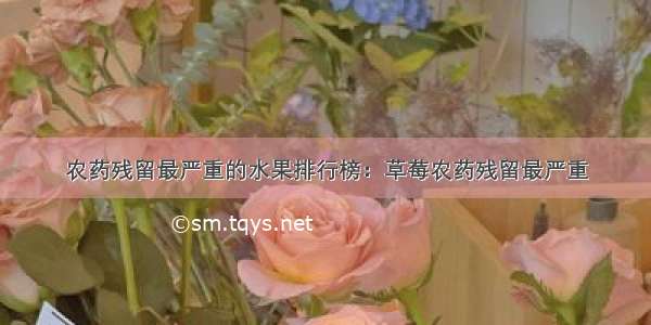 农药残留最严重的水果排行榜：草莓农药残留最严重