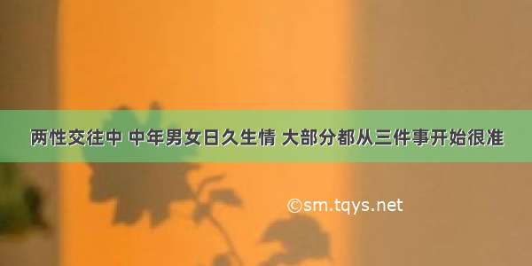 两性交往中 中年男女日久生情 大部分都从三件事开始很准