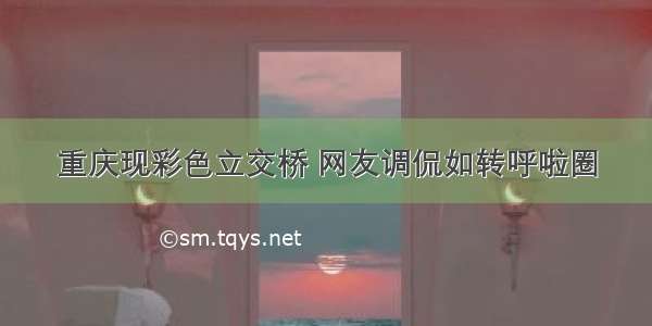 重庆现彩色立交桥 网友调侃如转呼啦圈