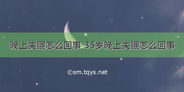 晚上失眠怎么回事 35岁晚上失眠怎么回事