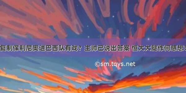 复制保利尼奥进巴西队有戏？主帅已说出答案 恒大大腿作何感想？