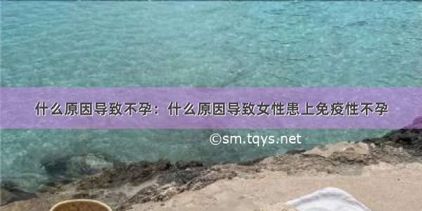 什么原因导致不孕：什么原因导致女性患上免疫性不孕