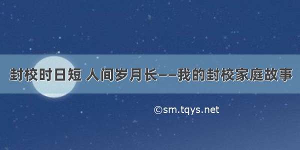 封校时日短 人间岁月长——我的封校家庭故事