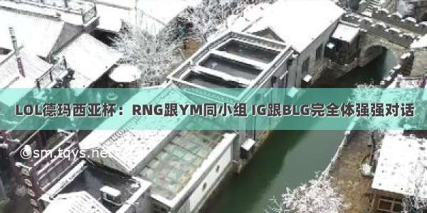 LOL德玛西亚杯：RNG跟YM同小组 IG跟BLG完全体强强对话