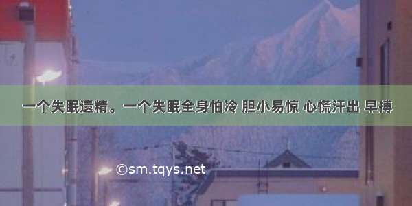 一个失眠遗精。一个失眠全身怕冷 胆小易惊 心慌汗出 早搏