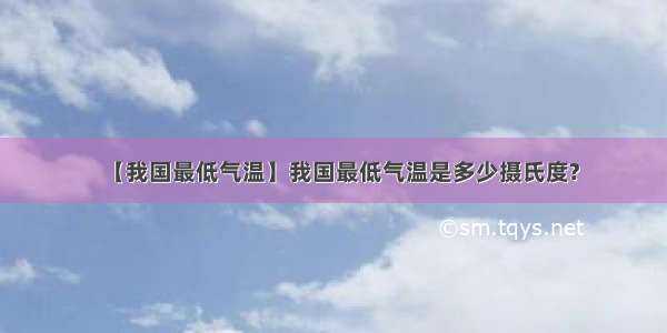 【我国最低气温】我国最低气温是多少摄氏度?