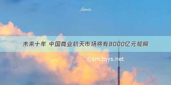 未来十年 中国商业航天市场将有8000亿元规模