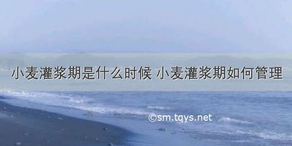 小麦灌浆期是什么时候 小麦灌浆期如何管理