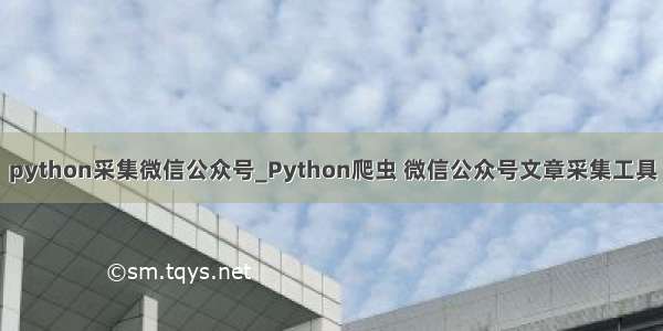 python采集微信公众号_Python爬虫 微信公众号文章采集工具