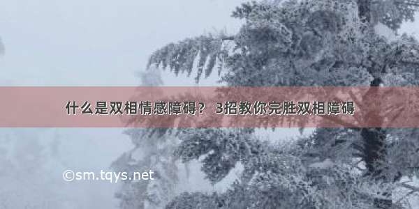 什么是双相情感障碍？ 3招教你完胜双相障碍