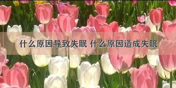 什么原因导致失眠 什么原因造成失眠