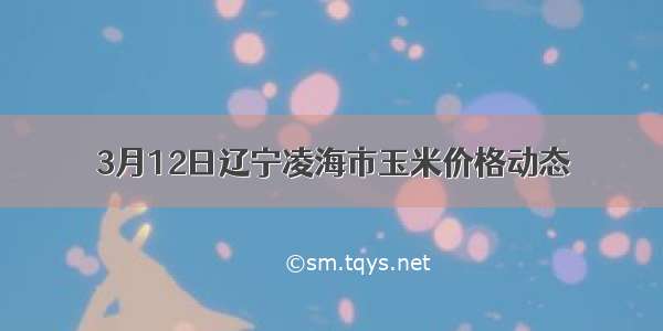 3月12日辽宁凌海市玉米价格动态