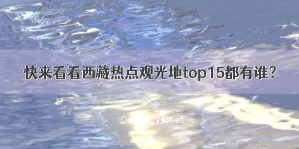 快来看看西藏热点观光地top15都有谁？