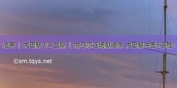 法甲 │ 大巴黎 VS 兰斯 │ 内马尔连场献绝杀 大巴黎冲击5连胜！