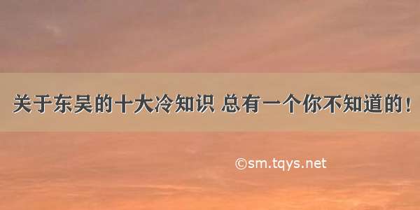 关于东吴的十大冷知识 总有一个你不知道的！