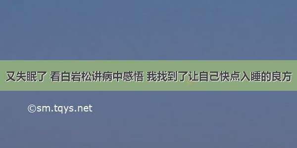 又失眠了 看白岩松讲病中感悟 我找到了让自己快点入睡的良方