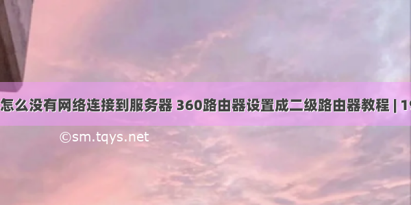 360无线网怎么没有网络连接到服务器 360路由器设置成二级路由器教程 | 192路由网...